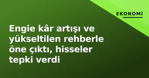 Engie kâr artışı ve yükseltilen rehberle öne çıktı, hisseler tepki verdi