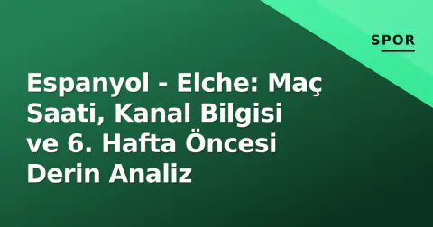 Espanyol - Elche: Maç Saati, Kanal Bilgisi ve 6. Hafta Öncesi Derin Analiz