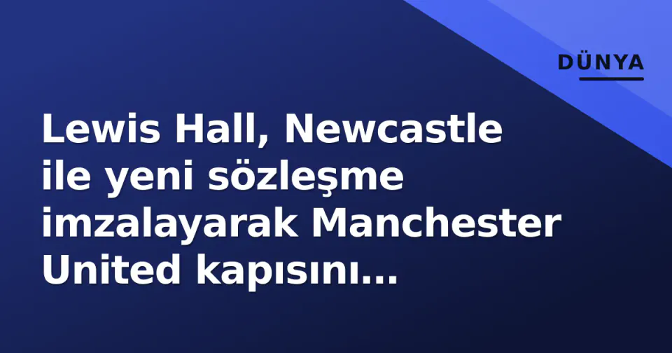 Lewis Hall, Newcastle ile yeni sözleşme imzalayarak Manchester United kapısını kapattı görseli