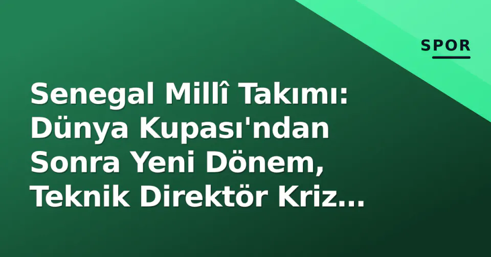 Senegal Millî Takımı: Dünya Kupası'ndan Sonra Yeni Dönem, Teknik Direktör Kriz ve Gençleşme Stratejisi görseli