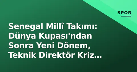 Senegal Millî Takımı: Dünya Kupası'ndan Sonra Yeni Dönem, Teknik Direktör Kriz ve Gençleşme Stratejisi