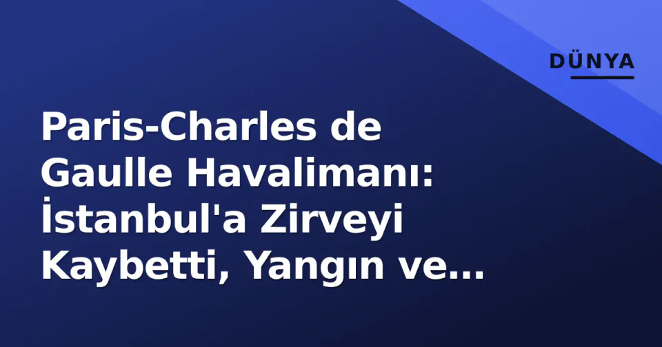 Paris-Charles de Gaulle Havalimanı: İstanbul'a Zirveyi Kaybetti, Yangın ve İsim Değişikliği Gündemde görseli