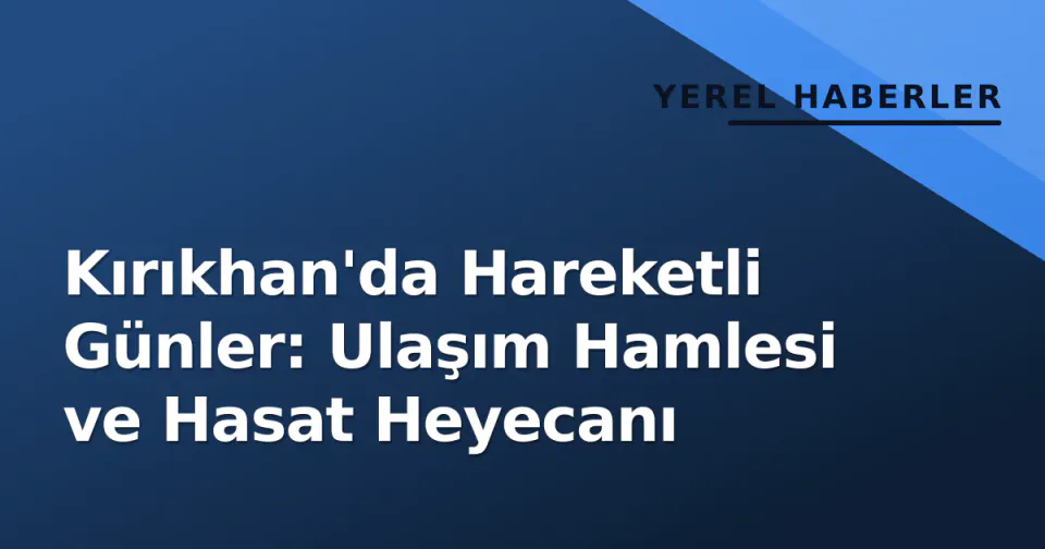 Kırıkhan'da Hareketli Günler: Ulaşım Hamlesi ve Hasat Heyecanı görseli