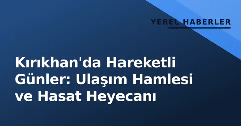 Kırıkhan'da Hareketli Günler: Ulaşım Hamlesi ve Hasat Heyecanı