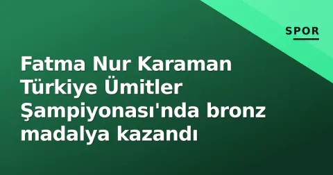 Fatma Nur Karaman Türkiye Ümitler Şampiyonası'nda bronz madalya kazandı