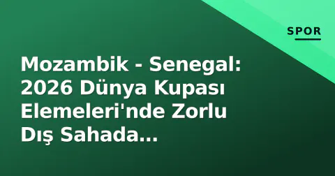 Mozambik - Senegal: 2026 Dünya Kupası Elemeleri'nde Zorlu Dış Sahada Seneğallılar