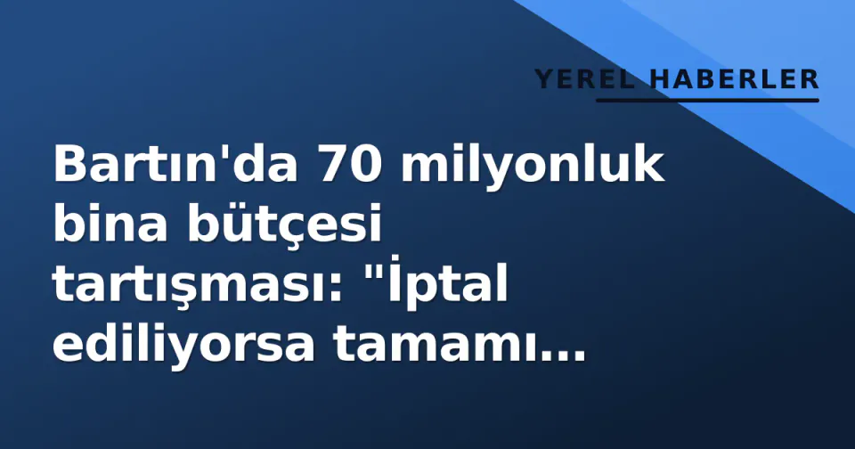 Bartın'da 70 milyonluk bina bütçesi tartışması: "İptal ediliyorsa tamamı köylere aktarılsın" görseli