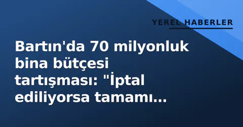 Bartın'da 70 milyonluk bina bütçesi tartışması: "İptal ediliyorsa tamamı köylere aktarılsın"