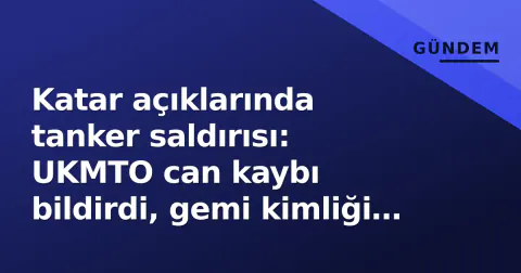 Katar açıklarında tanker saldırısı: UKMTO can kaybı bildirdi, gemi kimliği henüz belirsiz