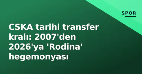 CSKA tarihi transfer kralı: 2007'den 2026'ya 'Rodina' hegemonyası