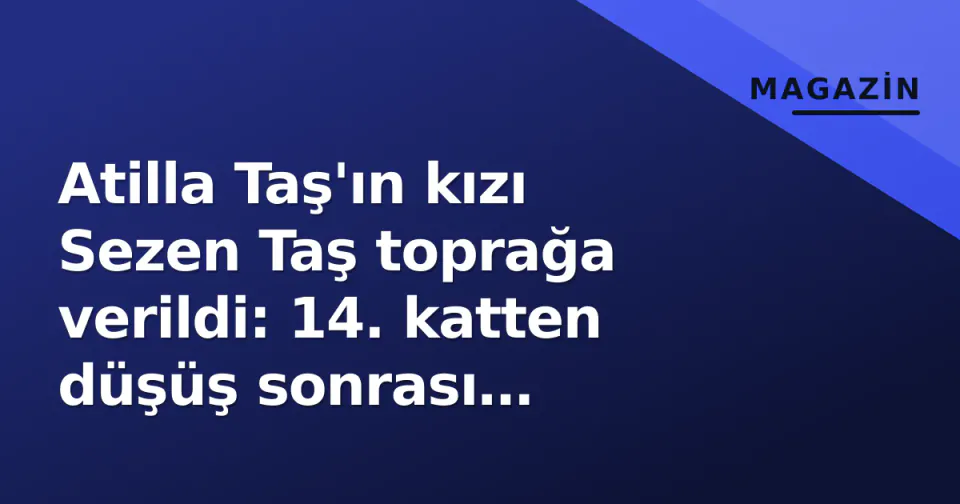 Atilla Taş'ın kızı Sezen Taş toprağa verildi: 14. katten düşüş sonrası Mersin'de son yolculuğu görseli