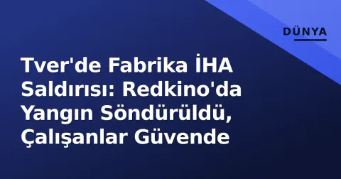 Tver'de Fabrika İHA Saldırısı: Redkino'da Yangın Söndürüldü, Çalışanlar Güvende