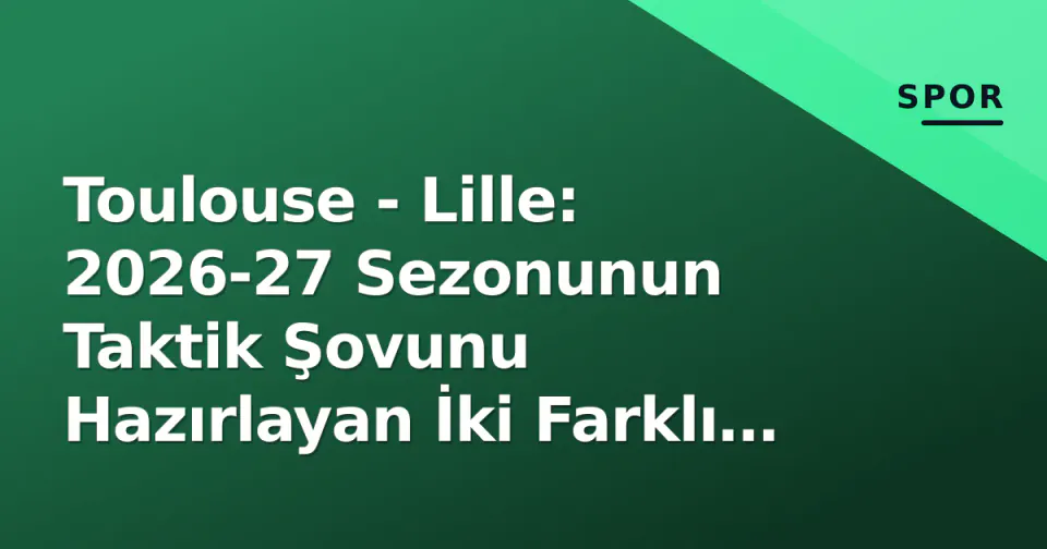 Toulouse - Lille: 2026-27 Sezonunun Taktik Şovunu Hazırlayan İki Farklı Proje görseli