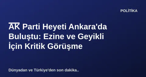 AK Parti Heyeti Ankara'da Buluştu: Ezine ve Geyikli İçin Kritik Görüşme