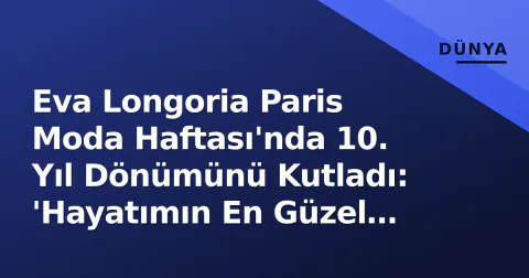 Eva Longoria Paris Moda Haftası'nda 10. Yıl Dönümünü Kutladı: 'Hayatımın En Güzel Rolü'