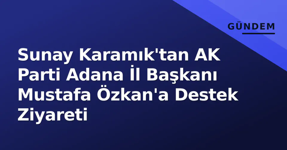 Sunay Karamık'tan AK Parti Adana İl Başkanı Mustafa Özkan'a Destek Ziyareti görseli