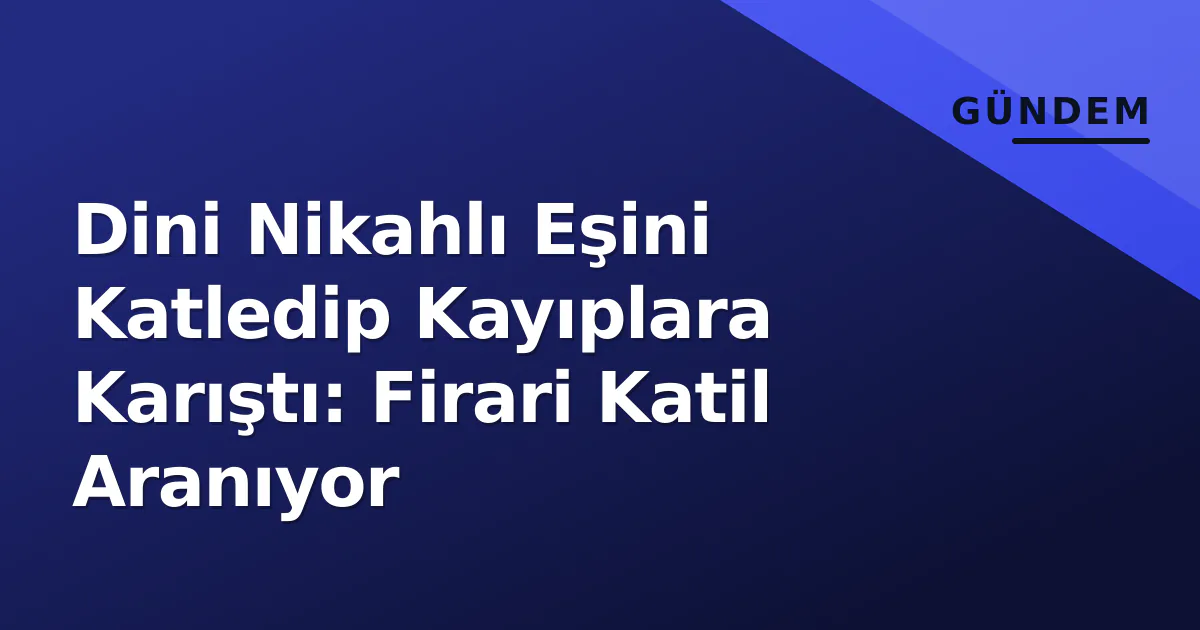 Dini Nikahlı Eşini Katledip Kayıplara Karıştı: Firari Katil Aranıyor Dini Nikahlı Eşini Katledip Kayıplara Karıştı: Firari Katil Aranıyor