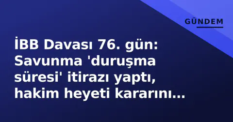 İBB Davası 76. gün: Savunma 'duruşma süresi' itirazı yaptı, hakim heyeti kararını açıkladı