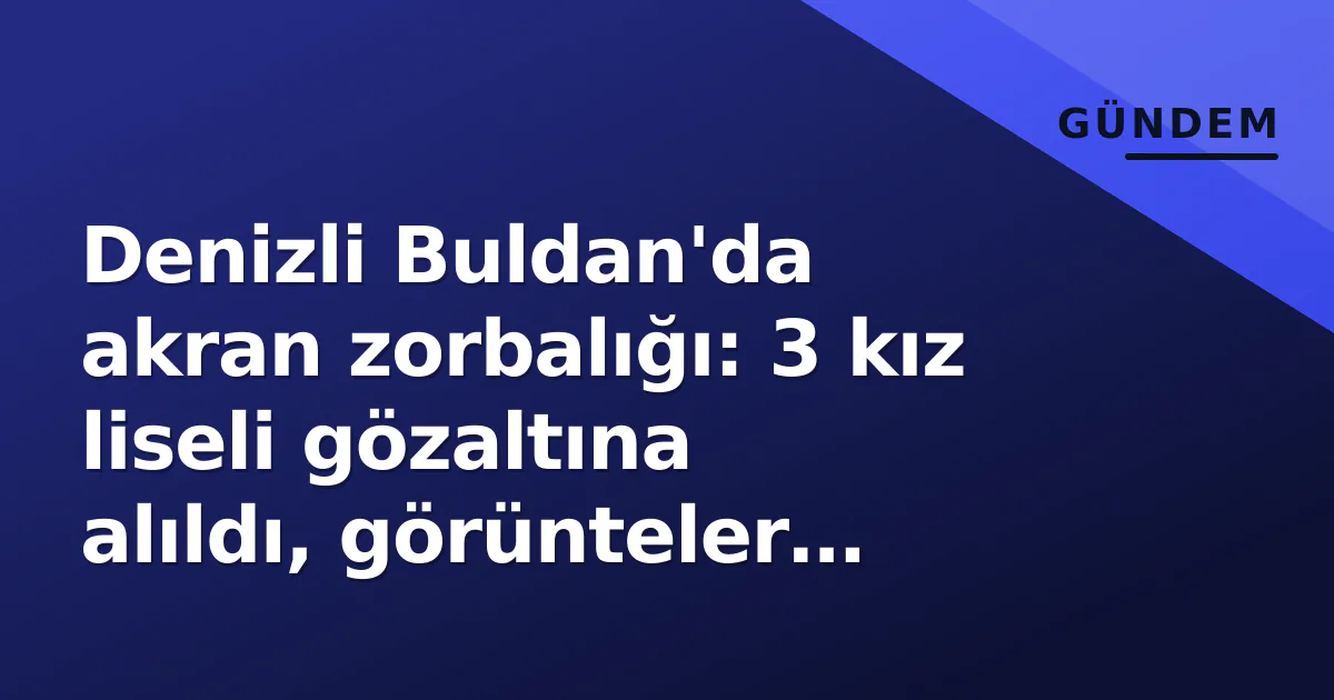 Denizli Buldan'da akran zorbalığı: 3 kız liseli gözaltına alıldı, görünteler tepki topladı Denizli Buldan'da akran zorbalığı: 3 kız liseli gözaltına alıldı, görünteler tepki topladı