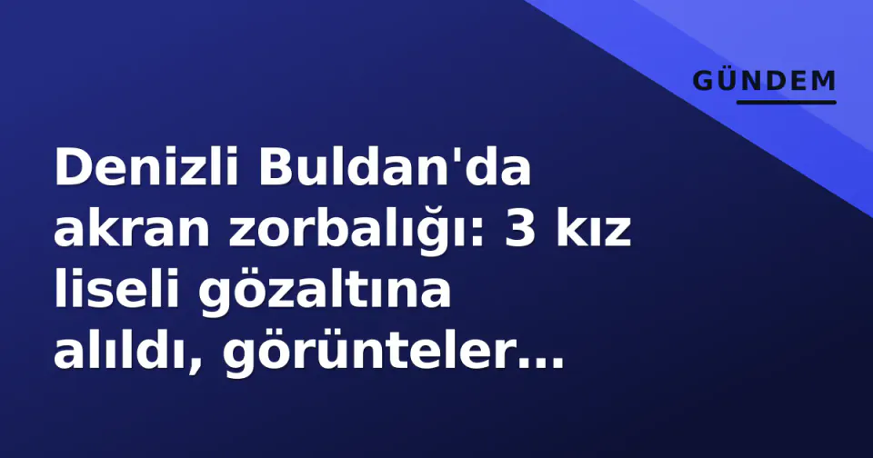 Denizli Buldan'da akran zorbalığı: 3 kız liseli gözaltına alıldı, görünteler tepki topladı görseli