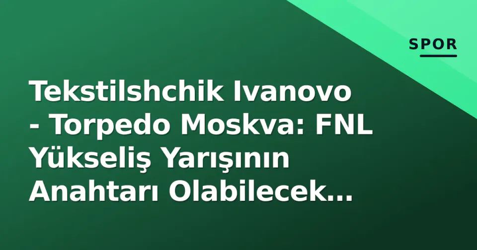 Tekstilshchik Ivanovo - Torpedo Moskva: FNL Yükseliş Yarışının Anahtarı Olabilecek Mücadele görseli