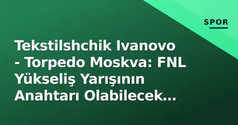 Tekstilshchik Ivanovo - Torpedo Moskva: FNL Yükseliş Yarışının Anahtarı Olabilecek Mücadele