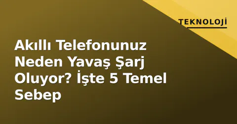 Akıllı Telefonunuz Neden Yavaş Şarj Oluyor? İşte 5 Temel Sebep