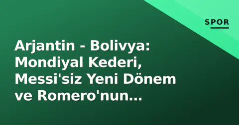 Arjantin - Bolivya: Mondiyal Kederi, Messi'siz Yeni Dönem ve Romero'nun Kapitanlık Sınavı