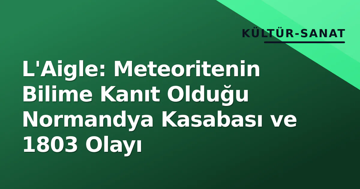 L'Aigle: Meteoritenin Bilime Kanıt Olduğu Normandya Kasabası ve 1803 Olayı