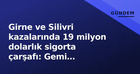 Girne ve Silivri kazalarında 19 milyon dolarlık sigorta çarşafı: Gemi sahiplerine rücu uyarısı