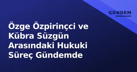 Özge Özpirinçci ve Kübra Süzgün Arasındaki Hukuki Süreç Gündemde
