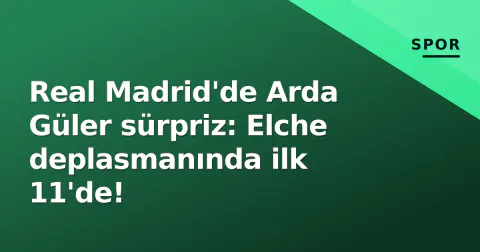 Real Madrid'de Arda Güler sürpriz: Elche deplasmanında ilk 11'de!