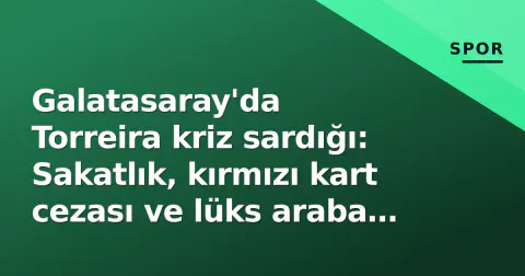 Galatasaray'da Torreira kriz sardığı: Sakatlık, kırmızı kart cezası ve lüks araba gündeminde