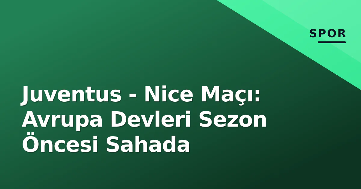 Juventus - Nice Maçı: Avrupa Devleri Sezon Öncesi Sahada Juventus - Nice Maçı: Avrupa Devleri Sezon Öncesi Sahada