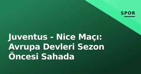 Juventus - Nice Maçı: Avrupa Devleri Sezon Öncesi Sahada