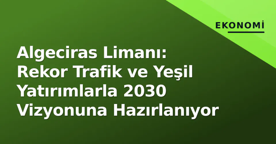 Algeciras Limanı: Rekor Trafik ve Yeşil Yatırımlarla 2030 Vizyonuna Hazırlanıyor görseli