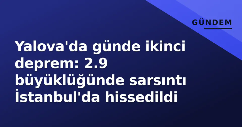 Yalova'da günde ikinci deprem: 2.9 büyüklüğünde sarsıntı İstanbul'da hissedildi görseli