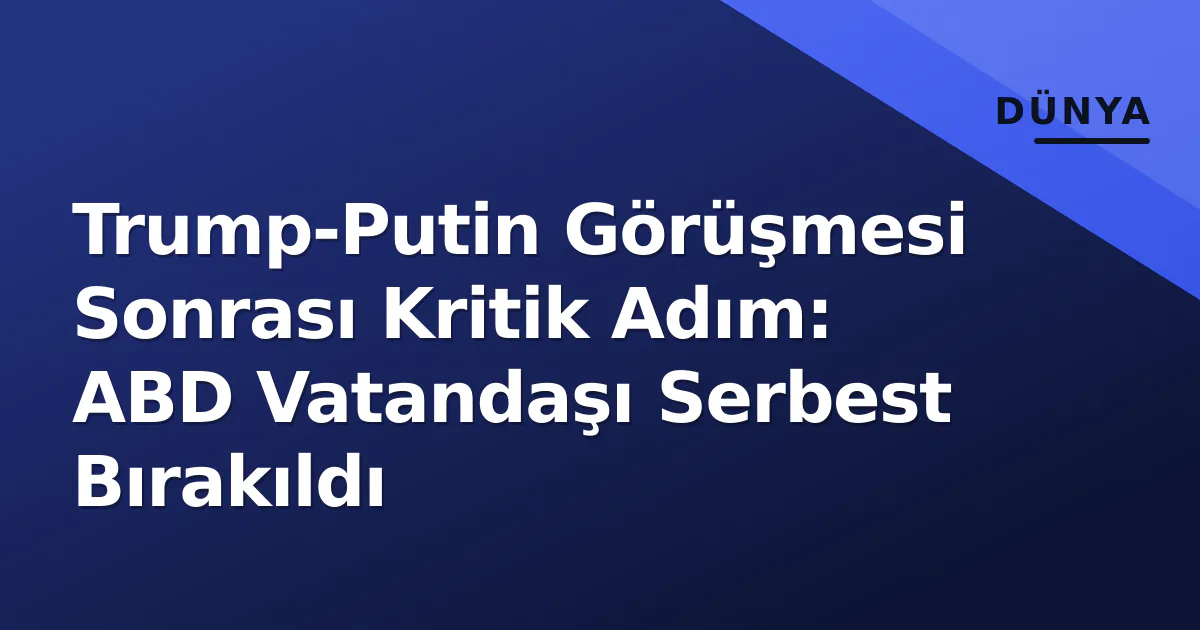 Trump-Putin Görüşmesi Sonrası Kritik Adım: ABD Vatandaşı Serbest Bırakıldı Trump-Putin Görüşmesi Sonrası Kritik Adım: ABD Vatandaşı Serbest Bırakıldı