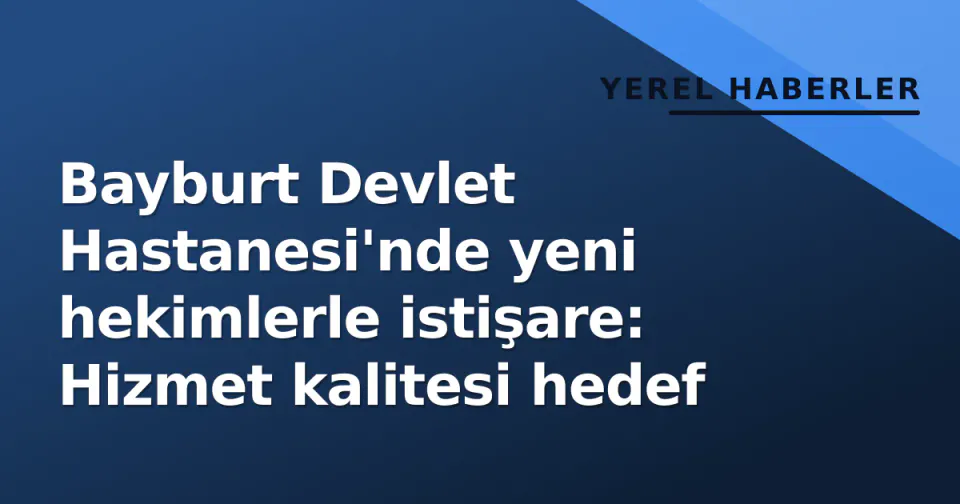 Bayburt Devlet Hastanesi'nde yeni hekimlerle istişare: Hizmet kalitesi hedef görseli