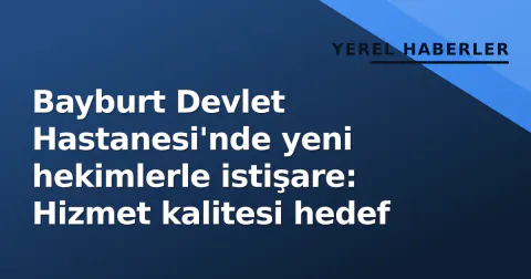 Bayburt Devlet Hastanesi'nde yeni hekimlerle istişare: Hizmet kalitesi hedef