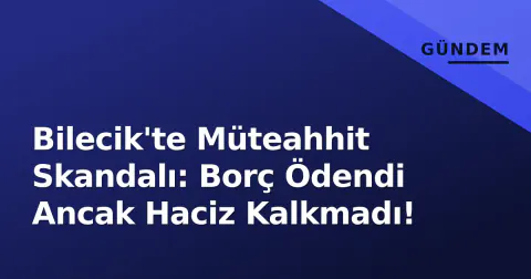 Bilecik'te Müteahhit Skandalı: Borç Ödendi Ancak Haciz Kalkmadı!