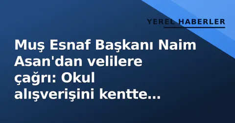 Muş Esnaf Başkanı Naim Asan'dan velilere çağrı: Okul alışverişini kentte yapın