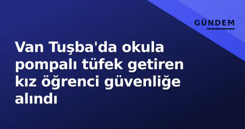 Van Tuşba'da okula pompalı tüfek getiren kız öğrenci güvenliğe alındı