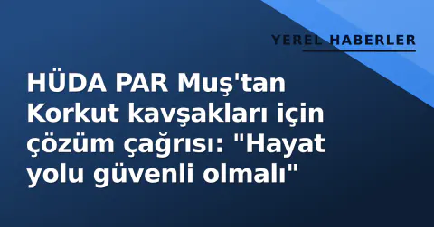 HÜDA PAR Muş'tan Korkut kavşakları için çözüm çağrısı: "Hayat yolu güvenli olmalı"