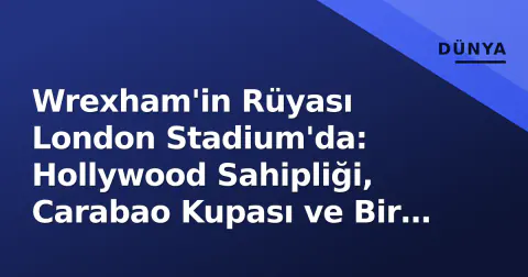 Wrexham'in Rüyası London Stadium'da: Hollywood Sahipliği, Carabao Kupası ve Bir Devle Karşı Karşıya