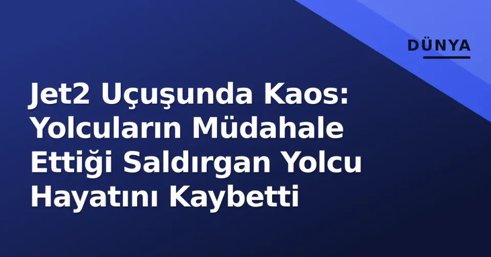 Jet2 Uçuşunda Kaos: Yolcuların Müdahale Ettiği Saldırgan Yolcu Hayatını Kaybetti görseli