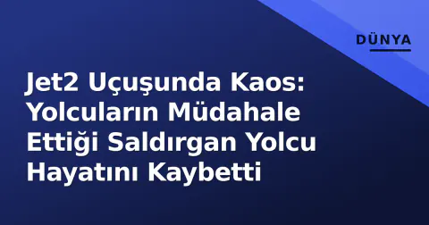 Jet2 Uçuşunda Kaos: Yolcuların Müdahale Ettiği Saldırgan Yolcu Hayatını Kaybetti