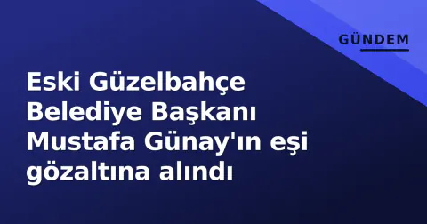 Eski Güzelbahçe Belediye Başkanı Mustafa Günay'ın eşi gözaltına alındı