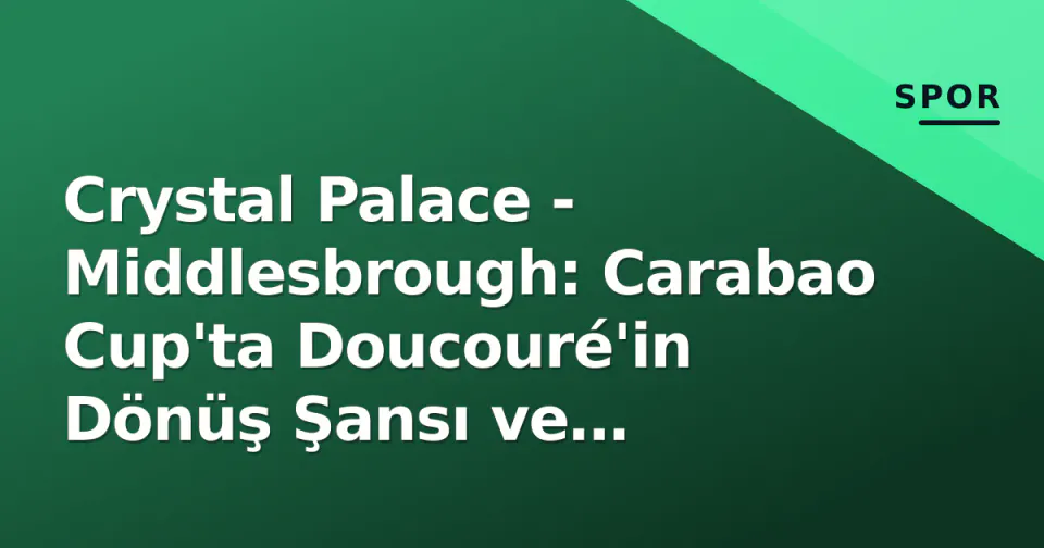 Crystal Palace - Middlesbrough: Carabao Cup'ta Doucouré'in Dönüş Şansı ve Glasner'in Sınavı görseli