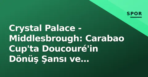 Crystal Palace - Middlesbrough: Carabao Cup'ta Doucouré'in Dönüş Şansı ve Glasner'in Sınavı